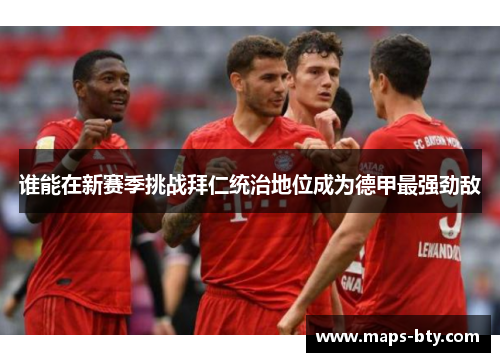 谁能在新赛季挑战拜仁统治地位成为德甲最强劲敌 谁能在新赛季挑战拜仁统治地位成为德甲最强劲敌