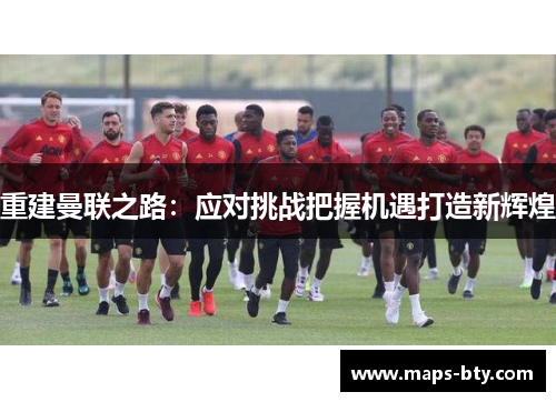 重建曼联之路:应对挑战把握机遇打造新辉煌 重建曼联之路:应对挑战把握机遇打造新辉煌