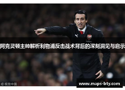 阿克灵顿主帅解析利物浦反击战术背后的深刻洞见与启示 阿克灵顿主帅解析利物浦反击战术背后的深刻洞见与启示