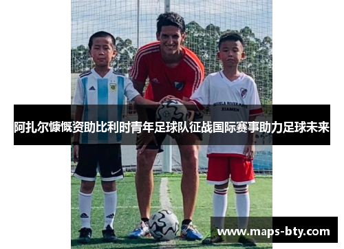 阿扎尔慷慨资助比利时青年足球队征战国际赛事助力足球未来 阿扎尔慷慨资助比利时青年足球队征战国际赛事助力足球未来