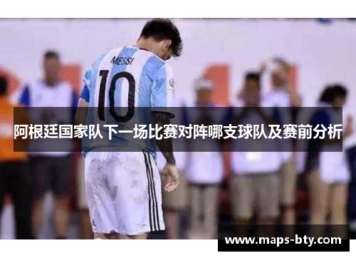 阿根廷国家队下一场比赛对阵哪支球队及赛前分析 阿根廷国家队下一场比赛对阵哪支球队及赛前分析