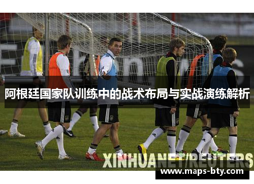 阿根廷国家队训练中的战术布局与实战演练解析