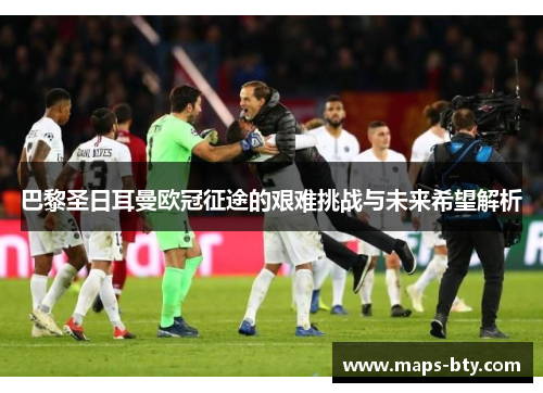 巴黎圣日耳曼欧冠征途的艰难挑战与未来希望解析