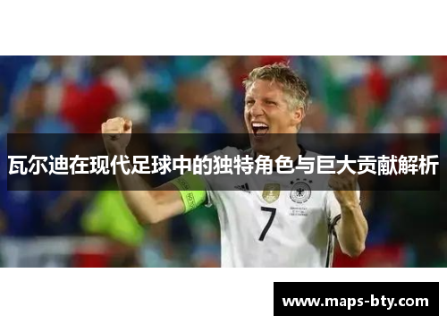 瓦尔迪在现代足球中的独特角色与巨大贡献解析 瓦尔迪在现代足球中的独特角色与巨大贡献解析